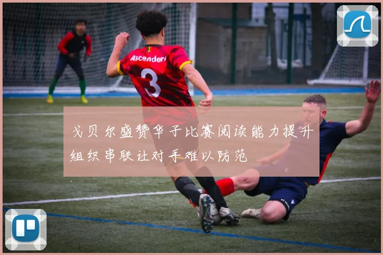 戈贝尔盛赞华子比赛阅读能力提升组织串联让对手难以防范