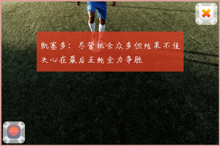 凯塞多：尽管机会众多但结果不佳决心在最后五轮全力争胜