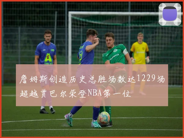 詹姆斯创造历史总胜场数达1229场超越贾巴尔荣登NBA第一位