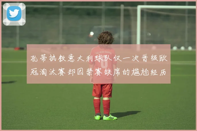 孔蒂执教意大利球队仅一次晋级欧冠淘汰赛却因禁赛缺席的尴尬经历