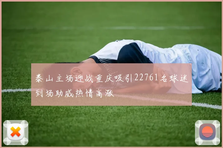泰山主场迎战重庆吸引22761名球迷到场助威热情高涨