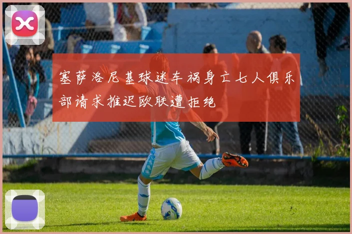 塞萨洛尼基球迷车祸身亡七人俱乐部请求推迟欧联遭拒绝
