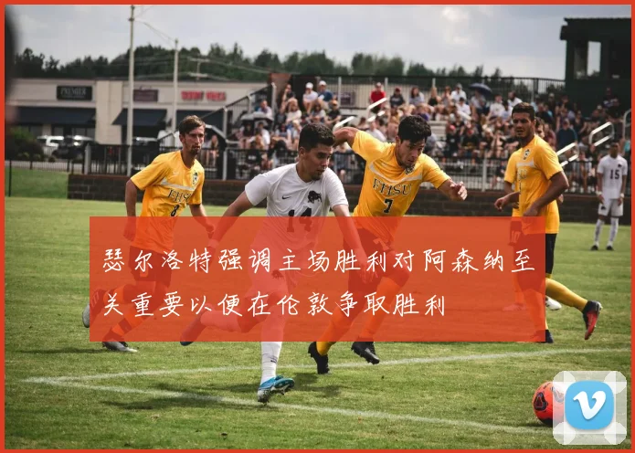 瑟尔洛特强调主场胜利对阿森纳至关重要以便在伦敦争取胜利