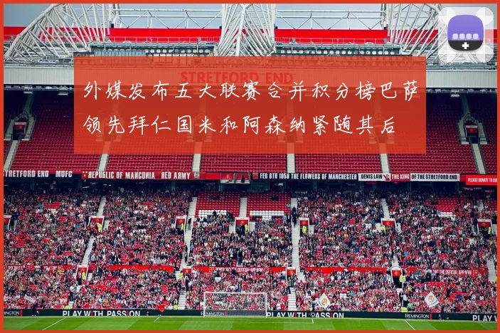 外媒发布五大联赛合并积分榜巴萨领先拜仁国米和阿森纳紧随其后
