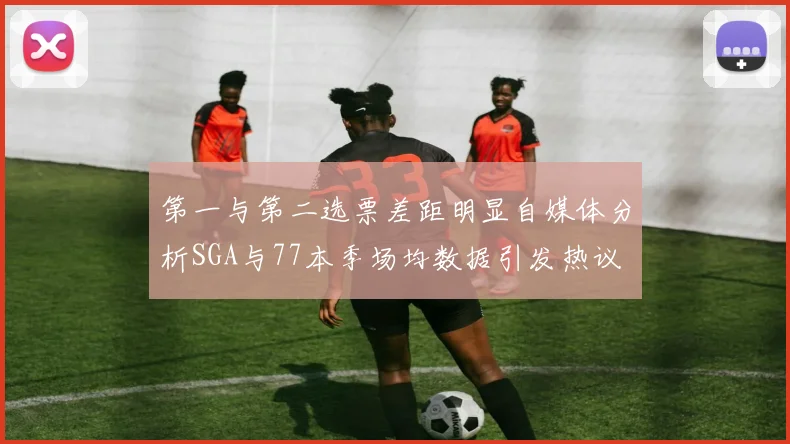 第一与第二选票差距明显自媒体分析SGA与77本季场均数据引发热议