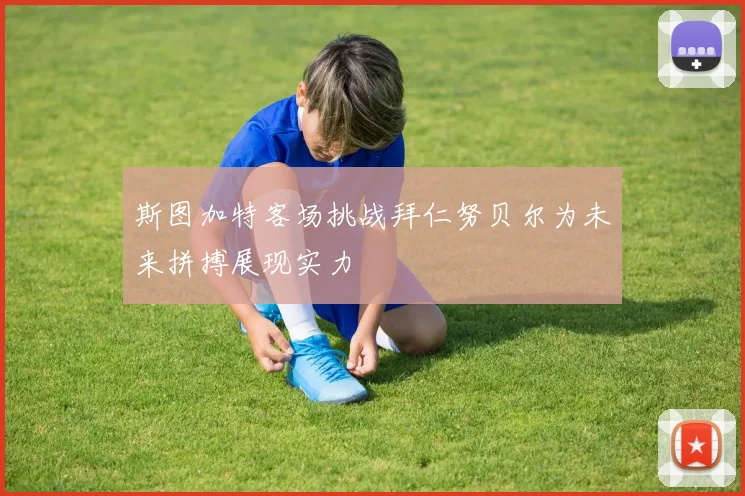斯图加特客场挑战拜仁努贝尔为未来拼搏展现实力
