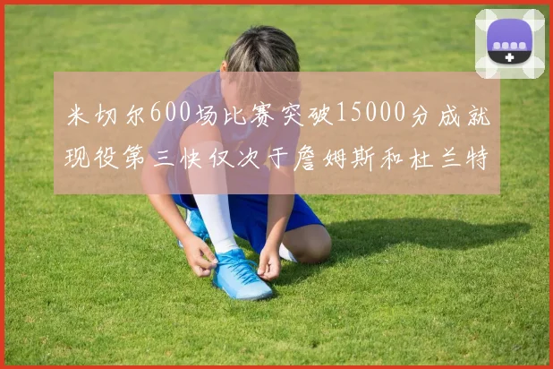 米切尔600场比赛突破15000分成就现役第三快仅次于詹姆斯和杜兰特