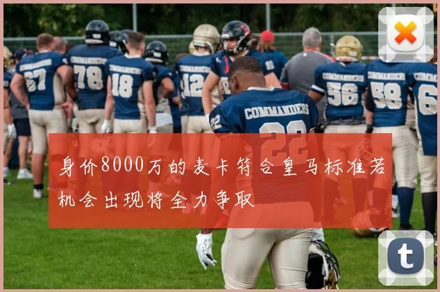 身价8000万的麦卡符合皇马标准若机会出现将全力争取
