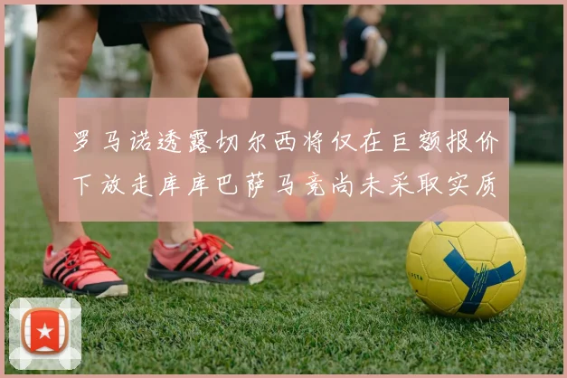 罗马诺透露切尔西将仅在巨额报价下放走库库巴萨马竞尚未采取实质行动