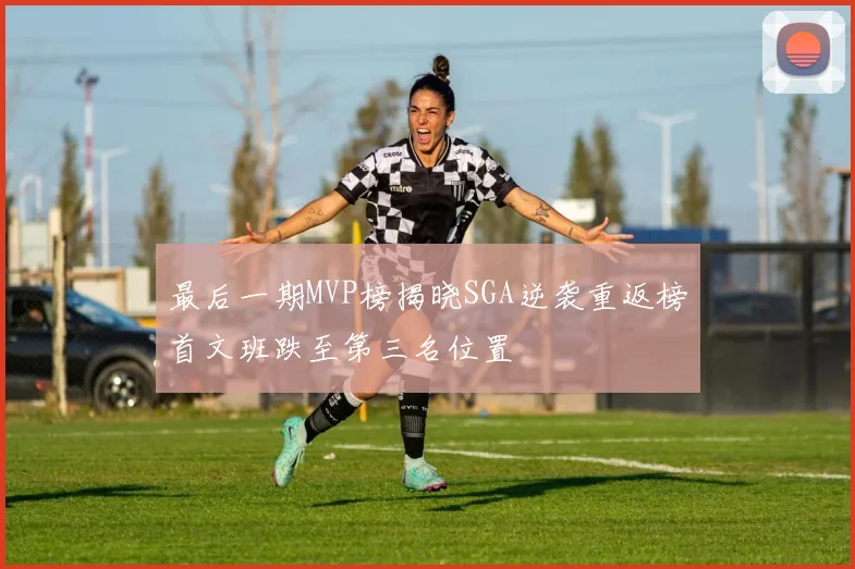 最后一期MVP榜揭晓SGA逆袭重返榜首文班跌至第三名位置