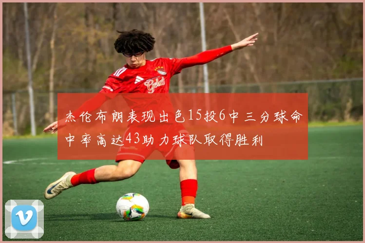 杰伦布朗表现出色15投6中三分球命中率高达43助力球队取得胜利