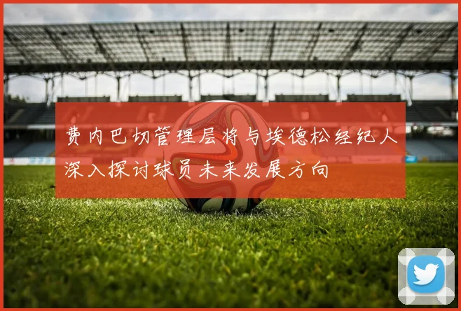 费内巴切管理层将与埃德松经纪人深入探讨球员未来发展方向